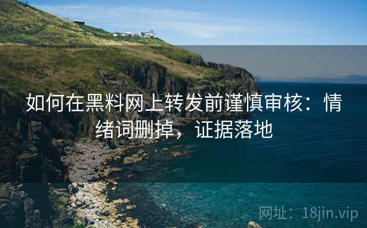 如何在黑料网上转发前谨慎审核：情绪词删掉，证据落地