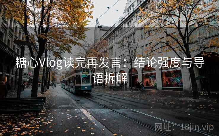 糖心Vlog读完再发言：结论强度与导语拆解