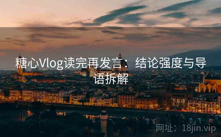 糖心Vlog读完再发言：结论强度与导语拆解