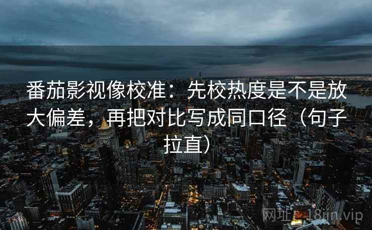 番茄影视像校准：先校热度是不是放大偏差，再把对比写成同口径（句子拉直）