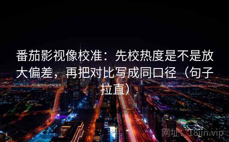 番茄影视像校准：先校热度是不是放大偏差，再把对比写成同口径（句子拉直）