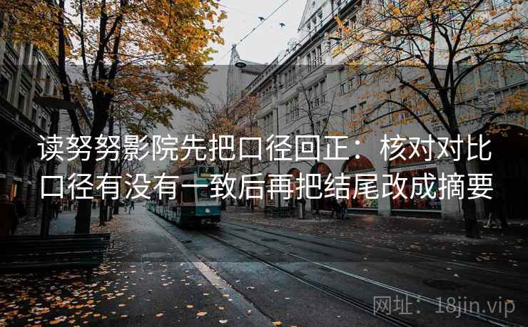 读努努影院先把口径回正:核对对比口径有没有一致后再把结尾改成摘要 读努努影院先把口径回正:核对对比口径有没有一致后再把结尾改成摘要