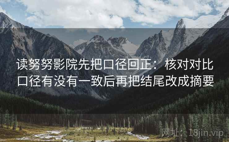 读努努影院先把口径回正:核对对比口径有没有一致后再把结尾改成摘要 读努努影院先把口径回正:核对对比口径有没有一致后再把结尾改成摘要