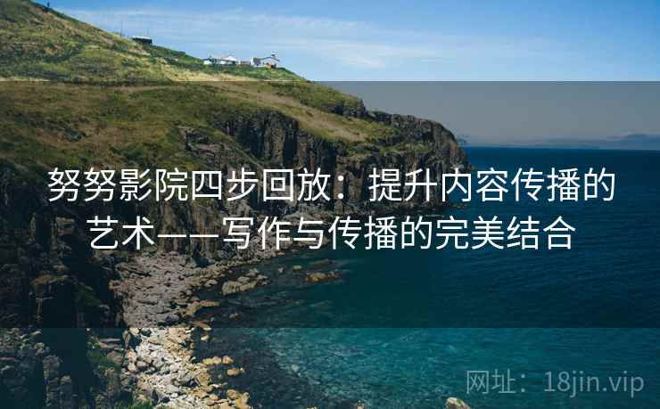 努努影院四步回放：提升内容传播的艺术——写作与传播的完美结合