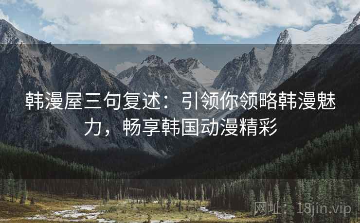 韩漫屋三句复述:引领你领略韩漫魅力,畅享韩国动漫精彩 韩漫屋三句复述:引领你领略韩漫魅力,畅享韩国动漫精彩
