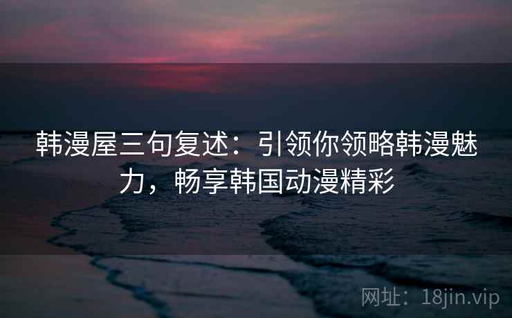 韩漫屋三句复述:引领你领略韩漫魅力,畅享韩国动漫精彩 韩漫屋三句复述:引领你领略韩漫魅力,畅享韩国动漫精彩