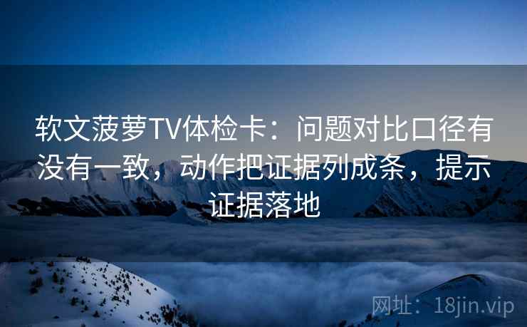 软文菠萝TV体检卡:问题对比口径有没有一致,动作把证据列成条,提示证据落地 软文菠萝TV体检卡:问题对比口径有没有一致,动作把证据列成条,提示证据落地