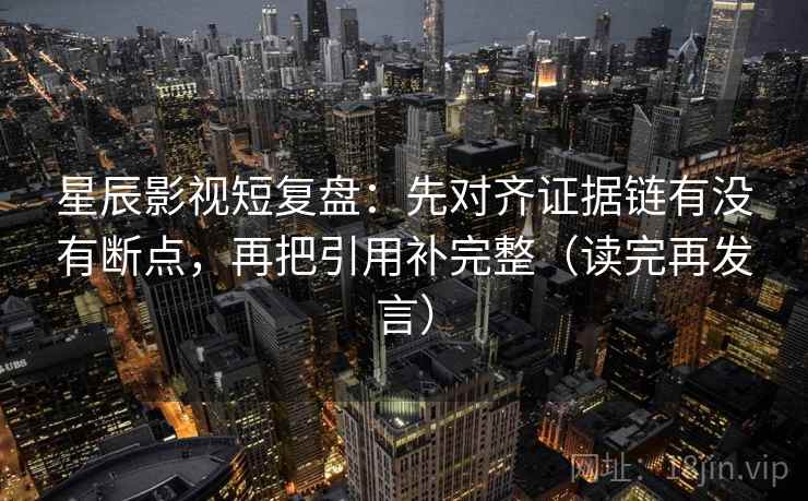 星辰影视短复盘:先对齐证据链有没有断点,再把引用补完整(读完再发言) 星辰影视短复盘:先对齐证据链有没有断点,再把引用补完整(读完再发言)