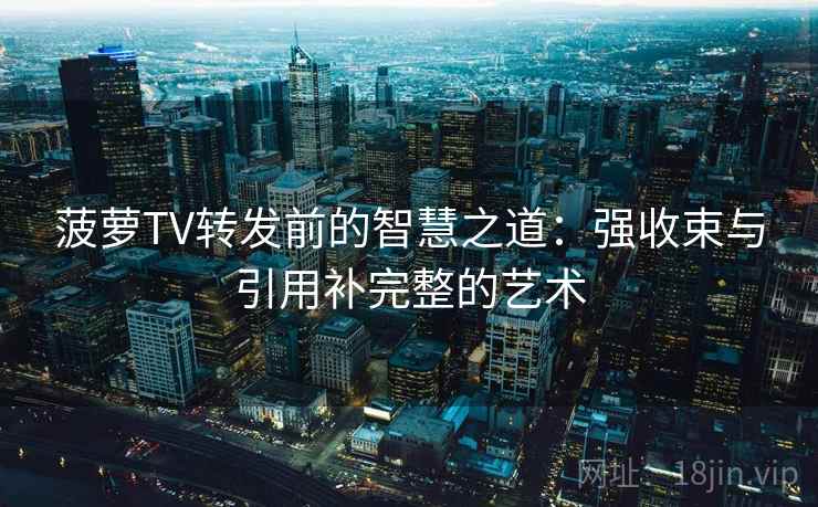 菠萝TV转发前的智慧之道：强收束与引用补完整的艺术