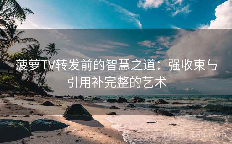 菠萝TV转发前的智慧之道：强收束与引用补完整的艺术