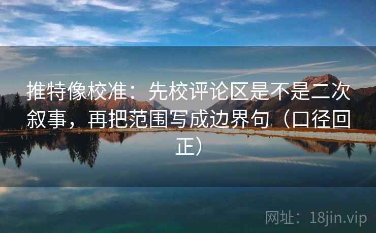 推特像校准：先校评论区是不是二次叙事，再把范围写成边界句（口径回正）