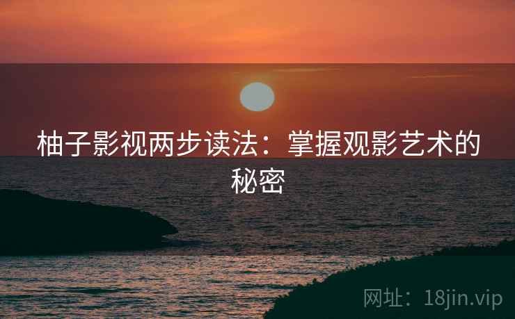 柚子影视两步读法：掌握观影艺术的秘密