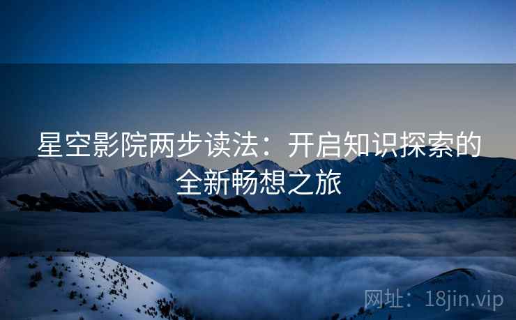 星空影院两步读法：开启知识探索的全新畅想之旅