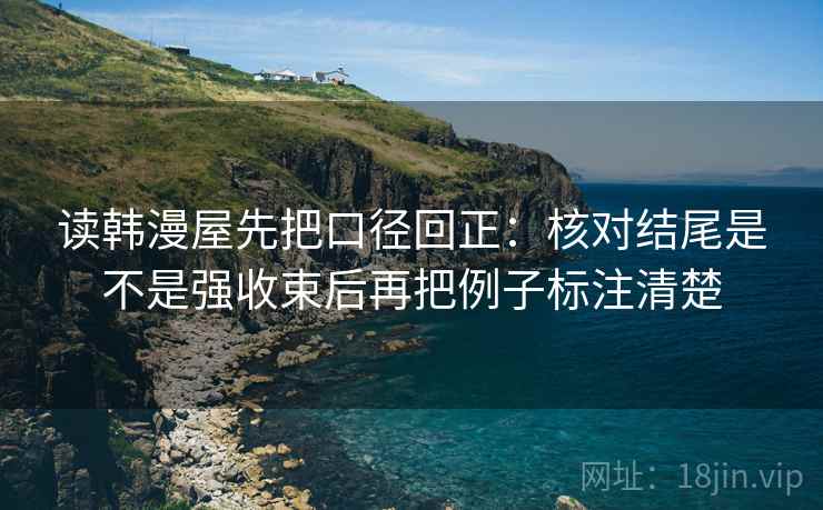 读韩漫屋先把口径回正：核对结尾是不是强收束后再把例子标注清楚