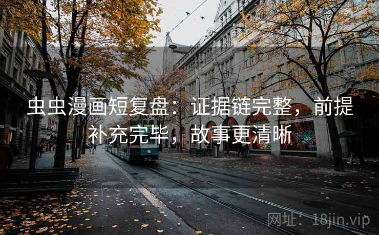 虫虫漫画短复盘：证据链完整，前提补充完毕，故事更清晰