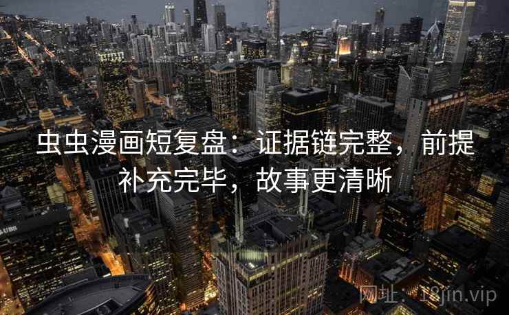 虫虫漫画短复盘：证据链完整，前提补充完毕，故事更清晰