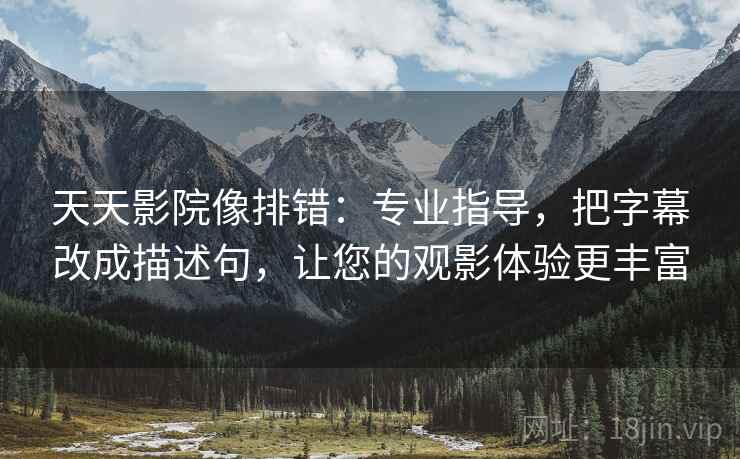天天影院像排错：专业指导，把字幕改成描述句，让您的观影体验更丰富