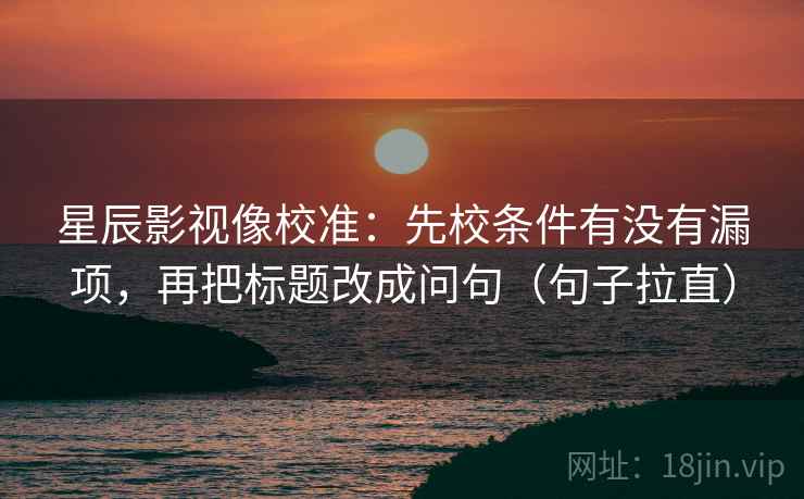 星辰影视像校准：先校条件有没有漏项，再把标题改成问句（句子拉直）
