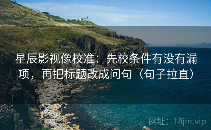 星辰影视像校准：先校条件有没有漏项，再把标题改成问句（句子拉直）