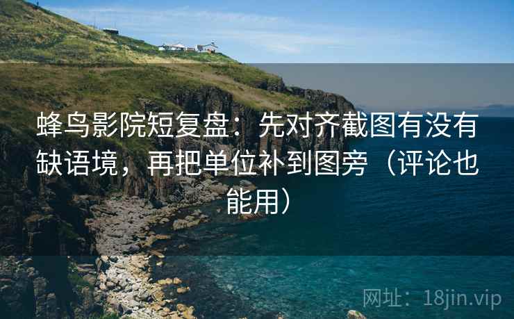 蜂鸟影院短复盘：先对齐截图有没有缺语境，再把单位补到图旁（评论也能用）