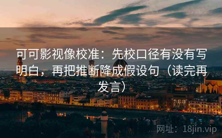 可可影视像校准：先校口径有没有写明白，再把推断降成假设句（读完再发言）