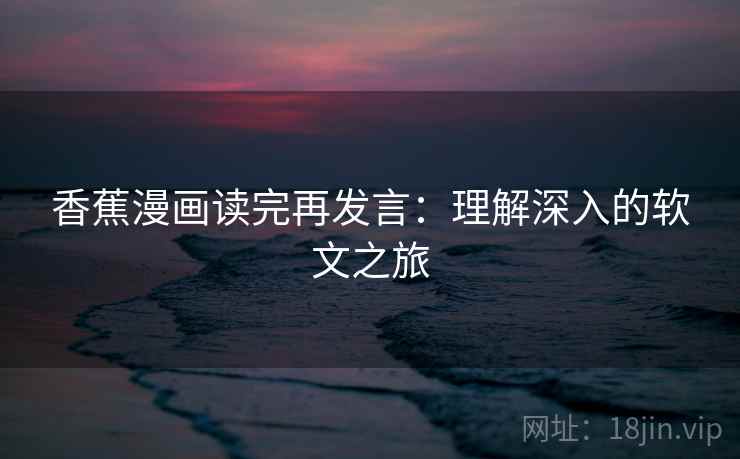 香蕉漫画读完再发言：理解深入的软文之旅