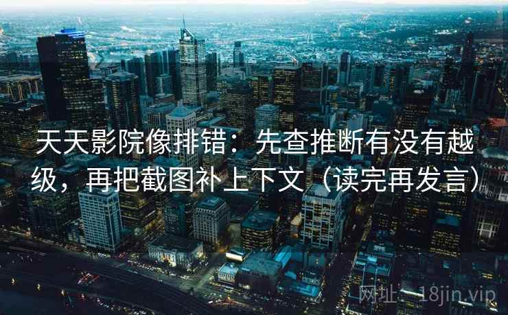 天天影院像排错：先查推断有没有越级，再把截图补上下文（读完再发言）