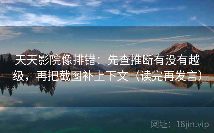天天影院像排错：先查推断有没有越级，再把截图补上下文（读完再发言）
