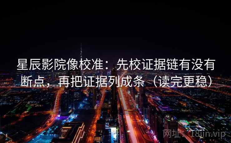 星辰影院像校准：先校证据链有没有断点，再把证据列成条（读完更稳）