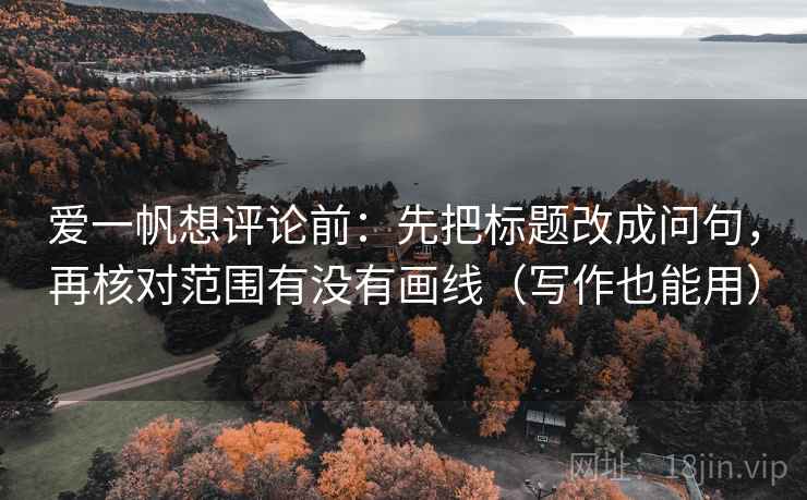 爱一帆想评论前：先把标题改成问句，再核对范围有没有画线（写作也能用）