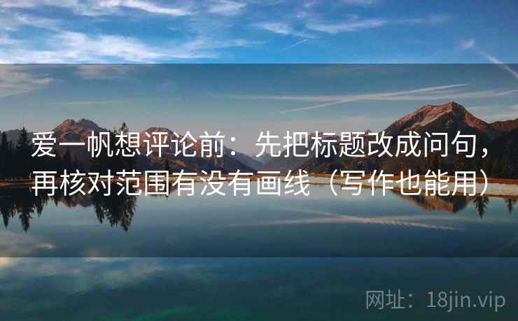 爱一帆想评论前：先把标题改成问句，再核对范围有没有画线（写作也能用）