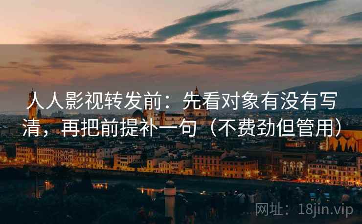 人人影视转发前：先看对象有没有写清，再把前提补一句（不费劲但管用）