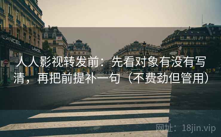 人人影视转发前：先看对象有没有写清，再把前提补一句（不费劲但管用）