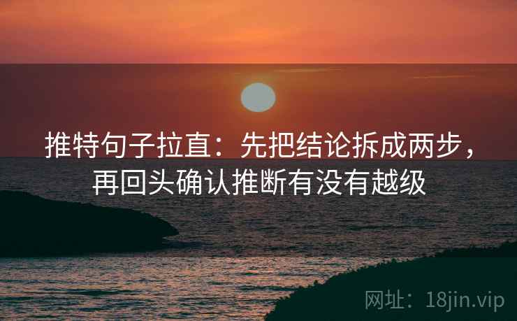 推特句子拉直：先把结论拆成两步，再回头确认推断有没有越级
