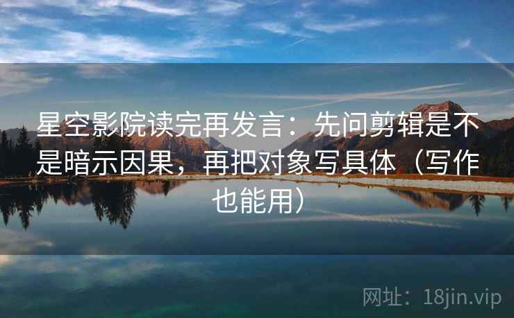 星空影院读完再发言：先问剪辑是不是暗示因果，再把对象写具体（写作也能用）