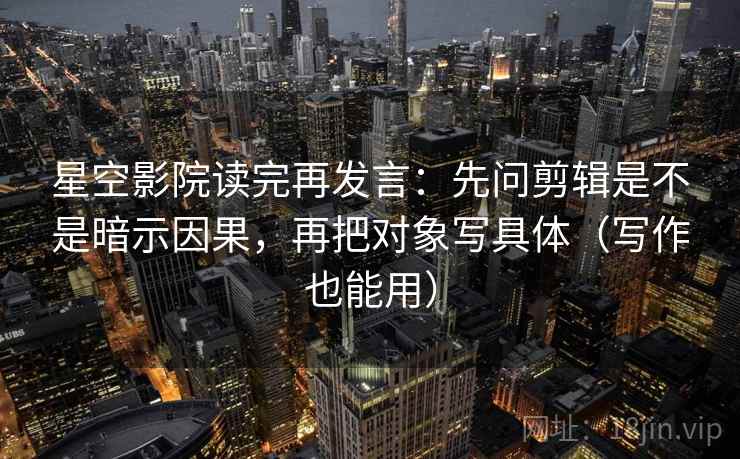 星空影院读完再发言：先问剪辑是不是暗示因果，再把对象写具体（写作也能用）