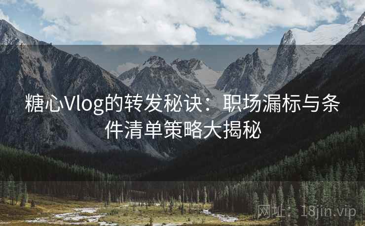 糖心Vlog的转发秘诀：职场漏标与条件清单策略大揭秘
