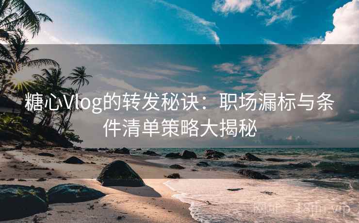 糖心Vlog的转发秘诀：职场漏标与条件清单策略大揭秘