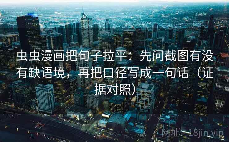 虫虫漫画把句子拉平：先问截图有没有缺语境，再把口径写成一句话（证据对照）