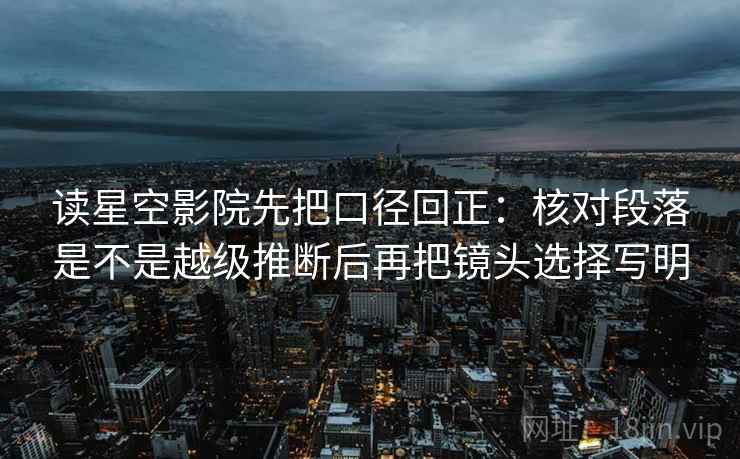 读星空影院先把口径回正：核对段落是不是越级推断后再把镜头选择写明