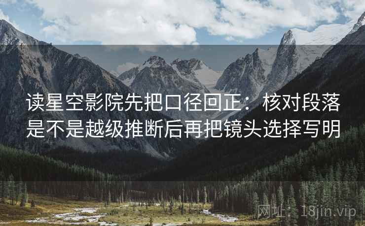 读星空影院先把口径回正：核对段落是不是越级推断后再把镜头选择写明