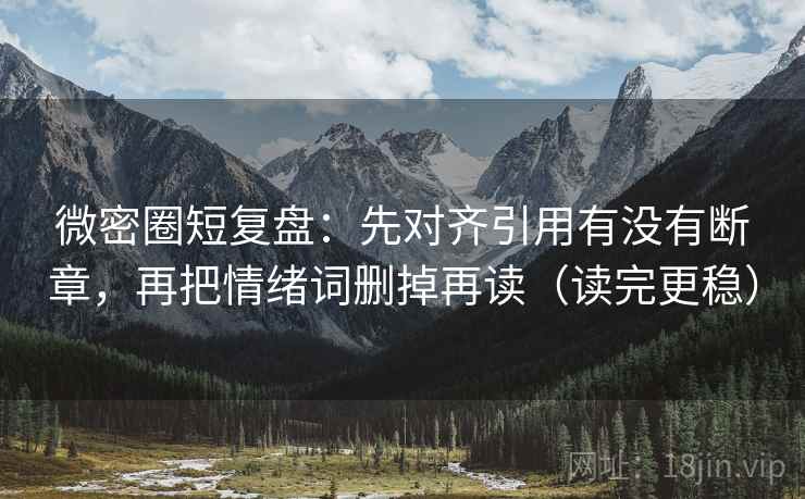 微密圈短复盘：先对齐引用有没有断章，再把情绪词删掉再读（读完更稳）