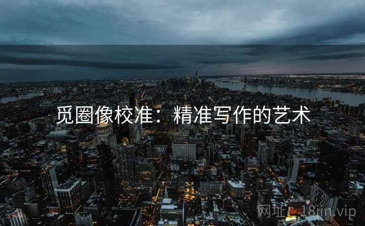 觅圈像校准：精准写作的艺术