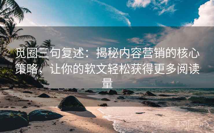 觅圈三句复述：揭秘内容营销的核心策略，让你的软文轻松获得更多阅读量