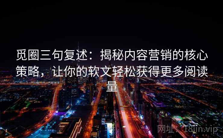 觅圈三句复述：揭秘内容营销的核心策略，让你的软文轻松获得更多阅读量