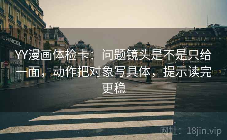 YY漫画体检卡：问题镜头是不是只给一面，动作把对象写具体，提示读完更稳