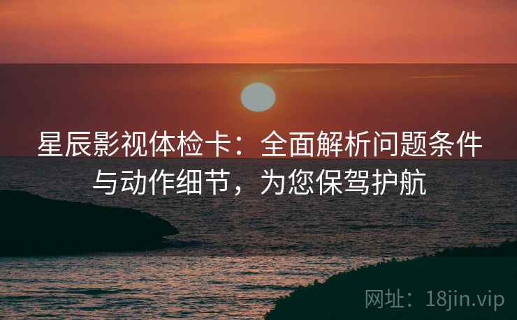 星辰影视体检卡：全面解析问题条件与动作细节，为您保驾护航