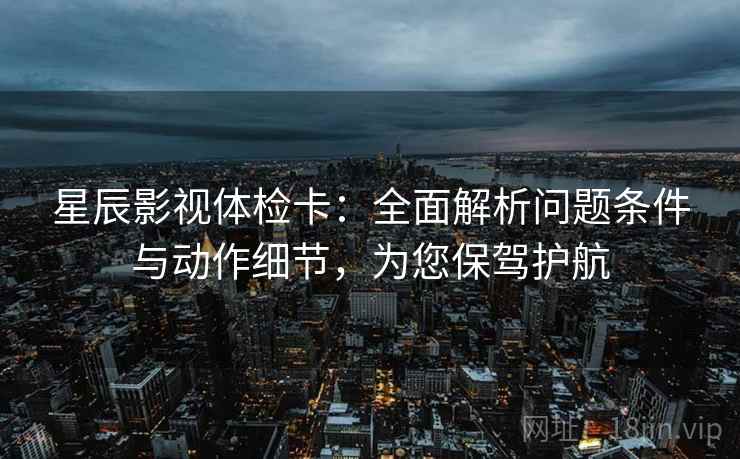 星辰影视体检卡：全面解析问题条件与动作细节，为您保驾护航