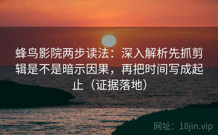 蜂鸟影院两步读法：深入解析先抓剪辑是不是暗示因果，再把时间写成起止（证据落地）