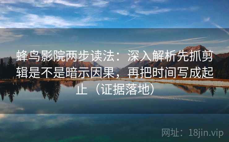 蜂鸟影院两步读法：深入解析先抓剪辑是不是暗示因果，再把时间写成起止（证据落地）